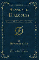Standard Dialogues: Designed for School and Parlor Entertainments, Temperance Meetings, Literary Societies, Etc (Classic Reprint)
