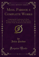 Miss. Pardoe?s Complete Works: Comprising the Confessions of a Pretty Woman, the Jealous Wife, the Rival Beauties, the Wife's Trials, the Romance of the Harem (Classic Reprint)