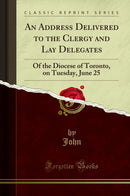 An Address Delivered to the Clergy and Lay Delegates: Of the Diocese of Toronto, on Tuesday, June 25 (Classic Reprint)