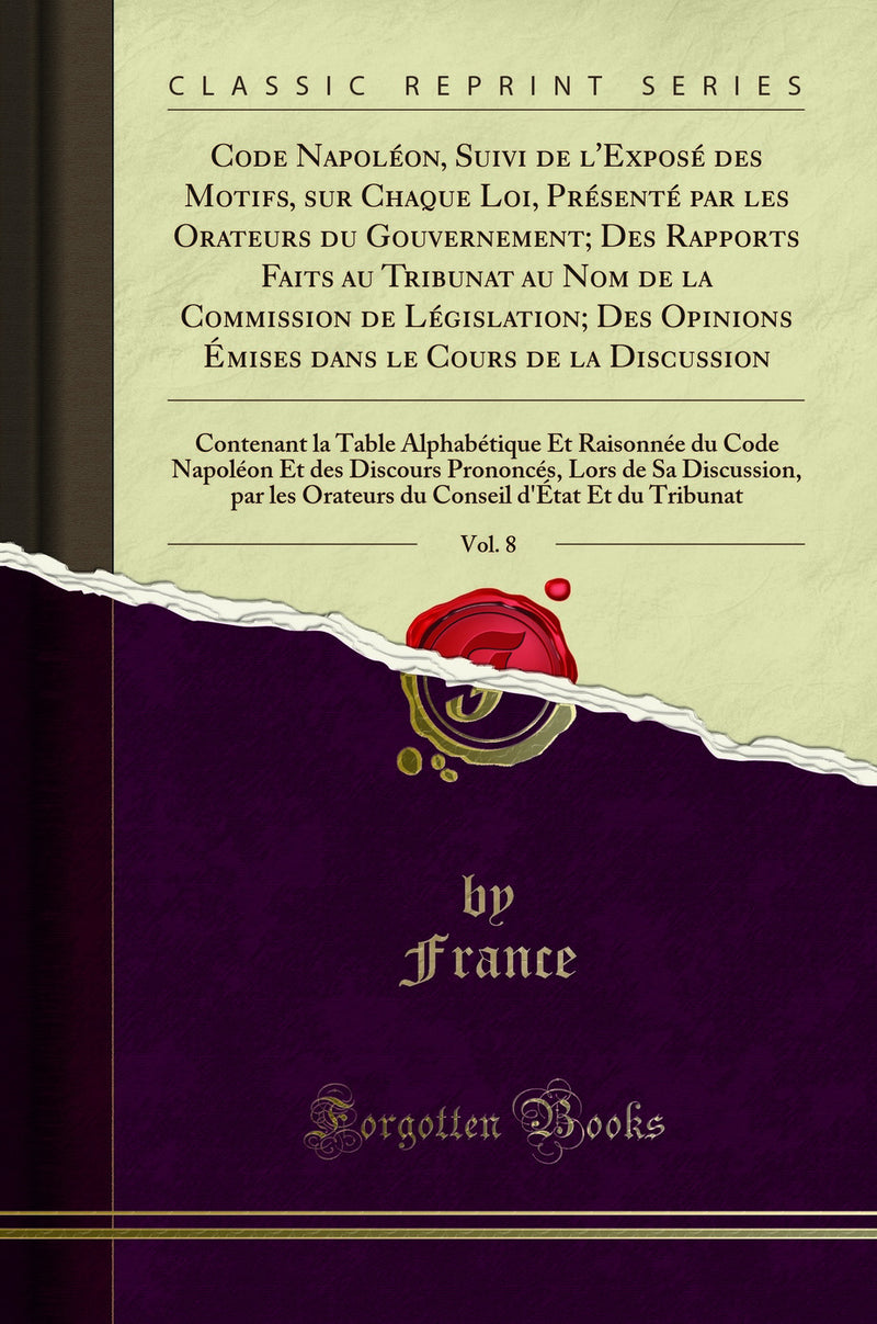 Code Napoléon, Suivi de l''Exposé des Motifs, sur Chaque Loi, Présenté par les Orateurs du Gouvernement; Des Rapports Faits au Tribunat au Nom de la Commission de Législation; Des Opinions Émises dans le Cours de la Discussion, Vol. 8: Contenant la T
