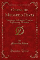 Obras de Medardo Rivas, Vol. 2: Viajes por Colombia, Francia, Inglaterra y Alemania (Classic Reprint)