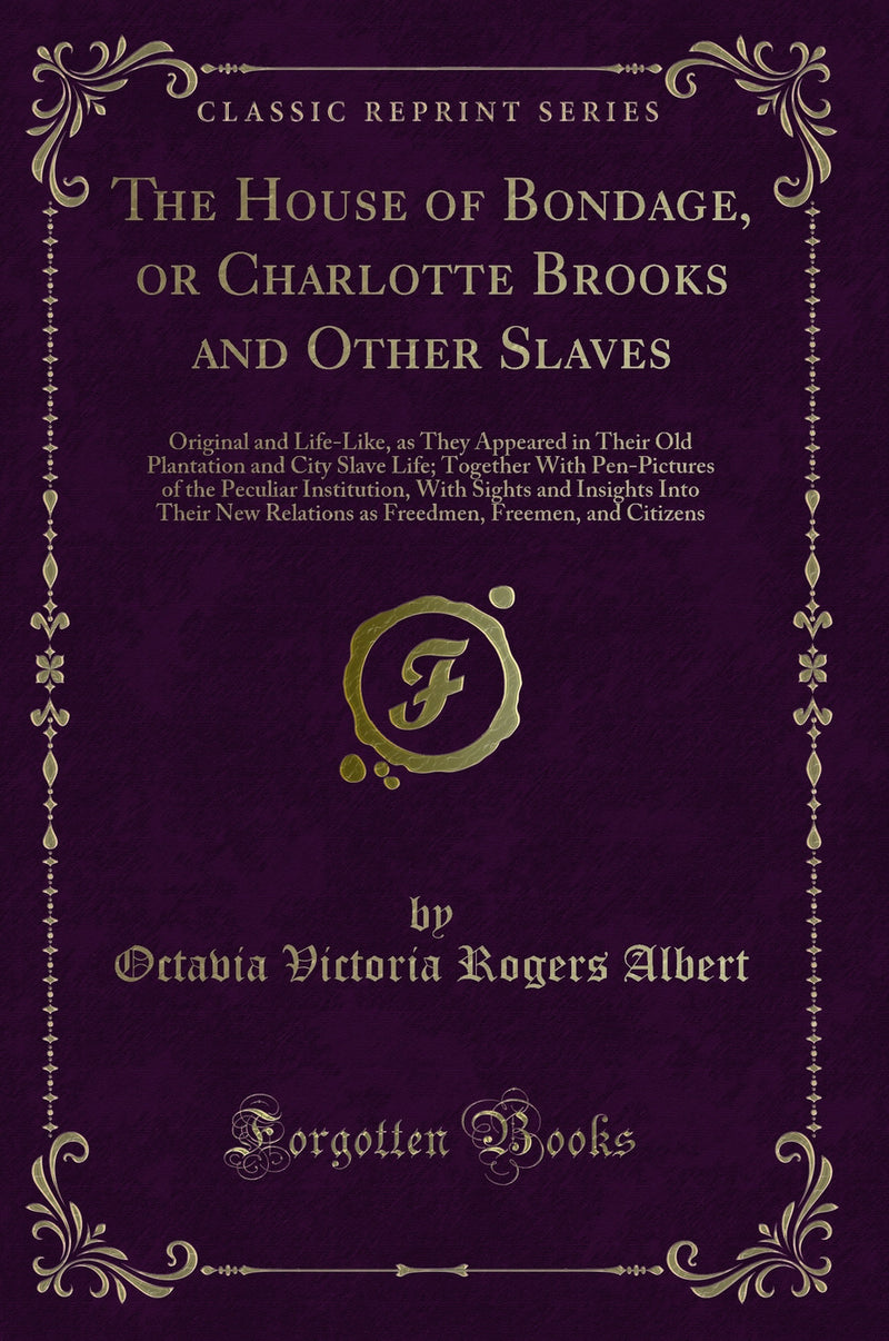 The House of Bondage, or Charlotte Brooks and Other Slaves: Original and Life-Like, as They Appeared in Their Old Plantation and City Slave Life; Together With Pen-Pictures of the Peculiar Institution, With Sights and Insights Into Their New Relations a