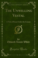 The Unwilling Vestal: A Tale of Rome Under the Caesars (Classic Reprint)