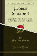 ¡Doble Suicidio!: Juguete Cómico-Lírico en un Acto y Tres Cuadros, en Prosa (Classic Reprint)