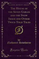 The House of the Seven Gables and the Snow Image and Other Twice-Told Tales (Classic Reprint)