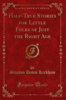 Half-True Stories for Little Folks of Just the Right Age (Classic Reprint)