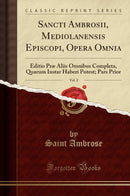 Sancti Ambrosii, Mediolanensis Episcopi, Opera Omnia, Vol. 2: Editio Præ Aliis Omnibus Completa, Quarum Instar Haberi Potest; Pars Prior (Classic Reprint)