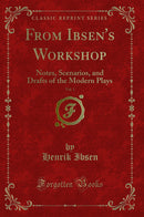 From Ibsen's Workshop, Vol. 1: Notes, Scenarios, and Drafts of the Modern Plays (Classic Reprint)