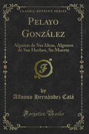 Pelayo González: Algunas de Sus Ideas, Algunos de Sus Hechos, Su Muerte (Classic Reprint)