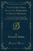 Indicatore Ossia Raccolta Periodica di Scelti Articoli, Vol. 4: Così Tradotti Come Originali, Intorno Alle Letterature Italiana e Straniera, Alla Storia, Alle Scienze Fisiche ed Economiche, Ec.; Della Serie Sesta (Classic Reprint)