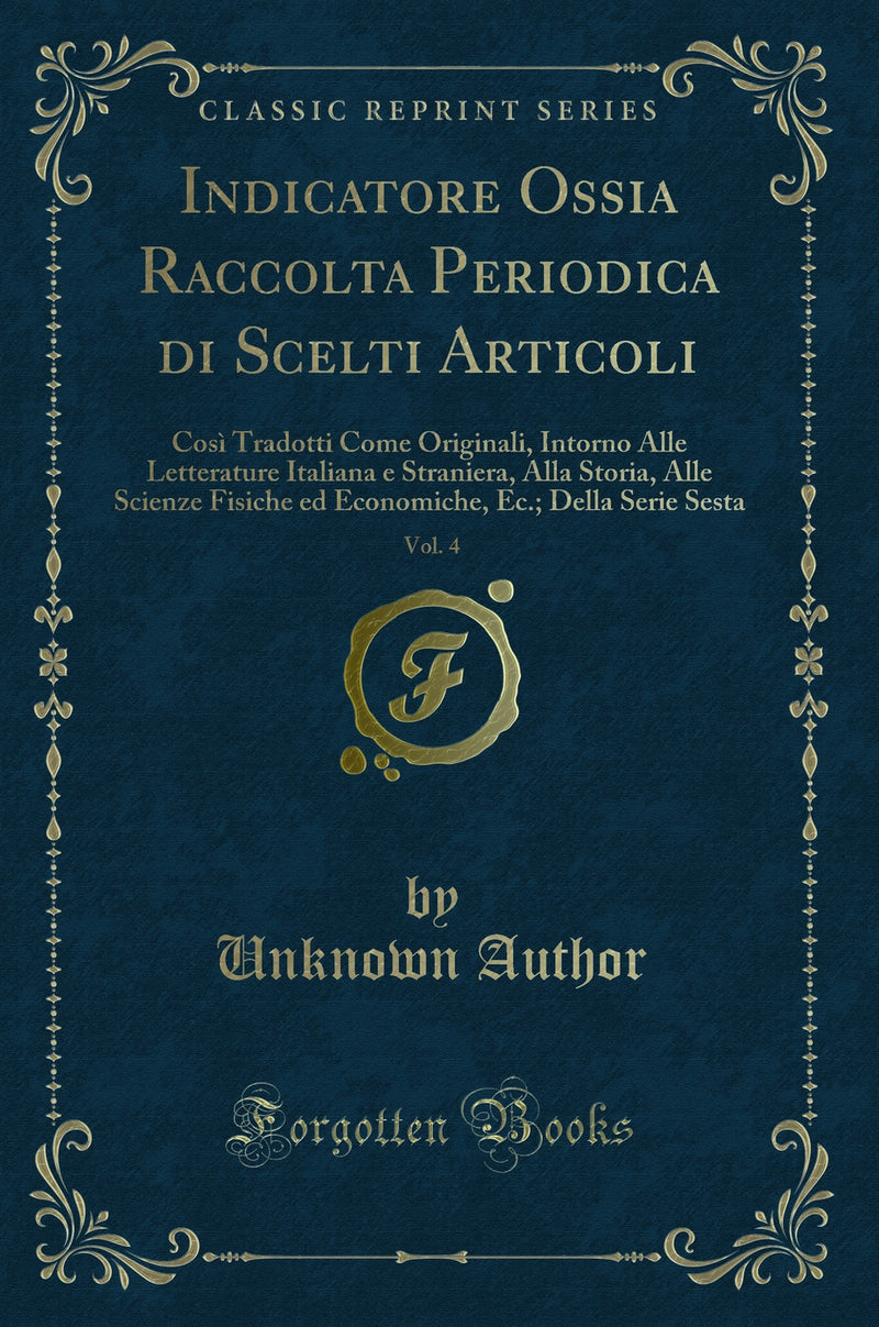 Indicatore Ossia Raccolta Periodica di Scelti Articoli, Vol. 4: Così Tradotti Come Originali, Intorno Alle Letterature Italiana e Straniera, Alla Storia, Alle Scienze Fisiche ed Economiche, Ec.; Della Serie Sesta (Classic Reprint)