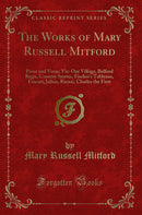 The Works of Mary Russell Mitford: Prose and Verse, Viz: Our Village, Belford Regis, Country Stories, Finden's Tableaux, Foscari, Julian, Rienzi, Charles the First (Classic Reprint)