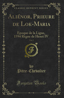 Aliénor, Prieure de Lok-Maria, Vol. 2: Epoque de la Ligue, 1594 Règne de Henri IV (Classic Reprint)