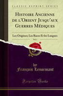 Histoire Ancienne de l''Orient Jusqu''aux Guerres Médiques, Vol. 1: Les Origines; Les Races Et les Langues (Classic Reprint)