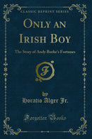 Only an Irish Boy: The Story of Andy Burke''s Fortunes (Classic Reprint)