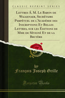 Lettres Á. M. Le Baron de Walkenaer, Secrétaire Perpétuel de l''Académie des Inscriptions Et Belles Lettres, sur les Éditions de Mme de Sévigné Et de la Bruyère (Classic Reprint)