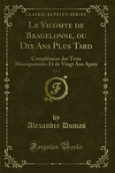 Le Vicomte de Bragelonne, ou Dix Ans Plus Tard, Vol. 5: Complément des Trois Mousquetaires Et de Vingt Ans Après (Classic Reprint)