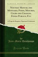 Nouveau Manuel des Monnaies, Poids, Mesures, Cours des Changes, Fonds Publics, Etc: A l''Usage des Banquiers, Négociants Et Industriels (Classic Reprint)