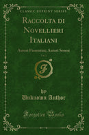 Raccolta di Novellieri Italiani, Vol. 1: Autori Fiorentini; Autori Senesi (Classic Reprint)