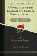 A Vindication of the Conduct of a Certain Eminent Patriot: Viz. I. On His Refusing to Accept of Any Place of Profit; II. On His Refusing to Be One of the Secret Committee; III. On His Voting Against the Repeal of the Septennial Act at This Critical Conjun