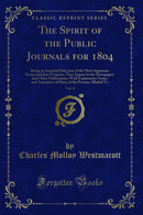 The Spirit of the Public Journals for 1804, Vol. 8: Being an Impartial Selection of the Most Ingenious Essays and Jeux D'esprits, That Appear in the Newspapers and Other Publications; With Explanatory Notes, and Anecdotes of Many of the Persons Alluded To