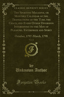 The Sporting Magazine, or Monthly Calendar of the Transactions of the Turf, the Chace, and Every Other Diversion Interesting to the Man of Pleasure, Enterprize and Spirit, Vol. 11: October, 1797-March, 1798 (Classic Reprint)