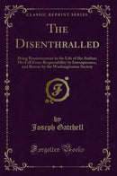 The Disenthralled: Being Reminiscences in the Life of the Author; His Fall From Respectability by Intemperance, and Rescue by the Washingtonian Society (Classic Reprint)