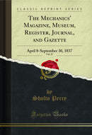 The Mechanics' Magazine, Museum, Register, Journal, and Gazette, Vol. 27: April 8-September 30, 1837 (Classic Reprint)
