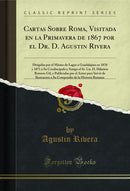 Cartas Sobre Roma, Visitada en la Primavera de 1867 por el Dr. D. Agustin Rivera: Dirigidas por el Mismo de Lagos a Guadalajara en 1870 y 1871 a Su Condiscípulo y Amigo el Sr. Lis. D. Hilarion Romero Gil, y Publicadas por el Autor para Servir de Ilustraci