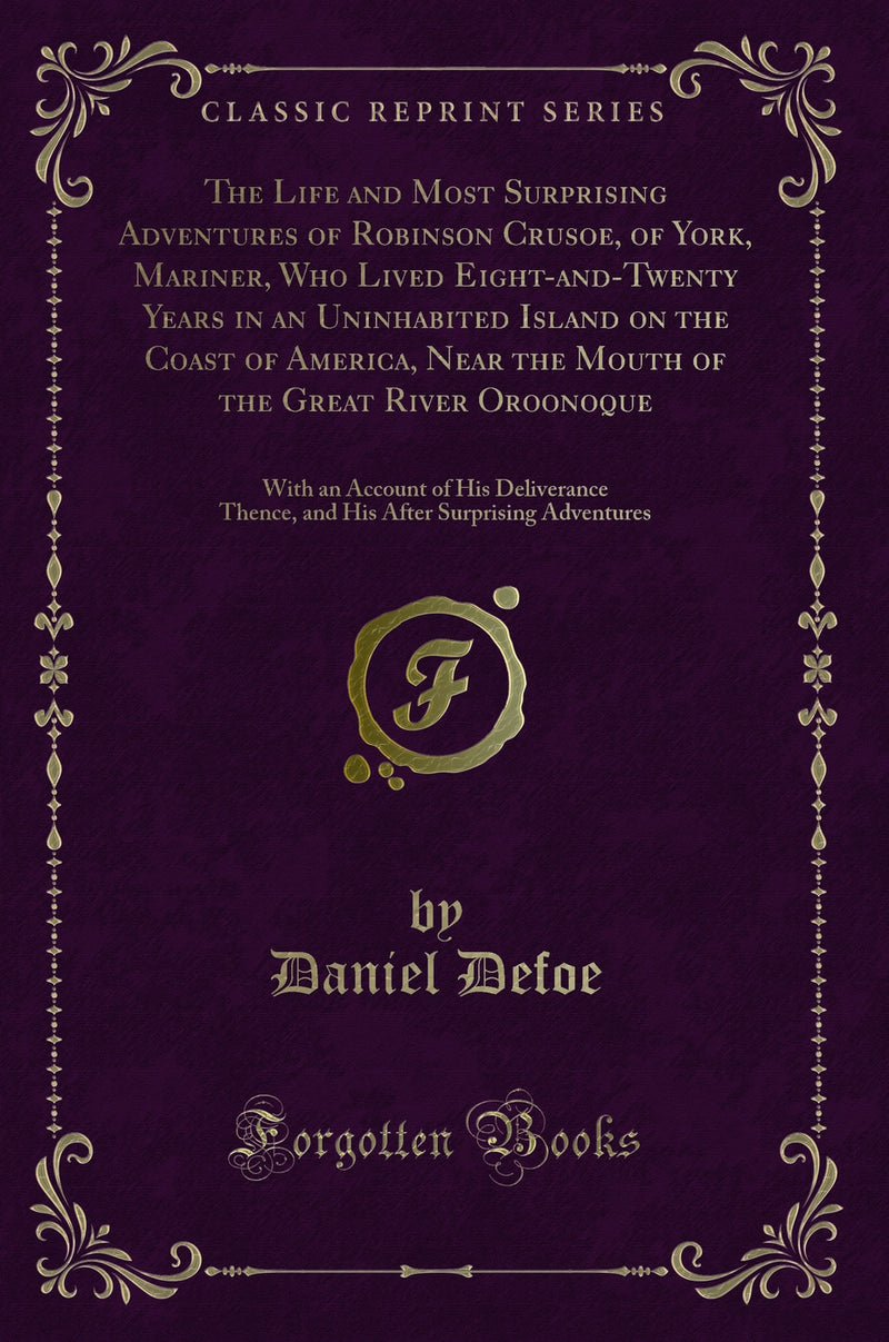 The Life and Most Surprising Adventures of Robinson Crusoe, of York, Mariner, Who Lived Eight-and-Twenty Years in an Uninhabited Island on the Coast of America, Near the Mouth of the Great River Oroonoque: With an Account of His Deliverance Thence, and Hi