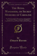 The Royal Wanderer, or Secret Memoirs of Caroline: The Whole Founded on Recent Facts, and Containing Among Other Things, an Authentic and Hitherto Unpublished Account of Court-Cabals, and Royal Travels (Classic Reprint)
