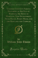 Gammer Gurton''s Famous Histories of Sir Guy of Warwick, Sir Bevis of Hampton, Tom Hickathrift, Friar Bacon, Robin Hood, and the King and the Cobbler (Classic Reprint)