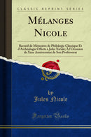 Mélanges Nicole: Recueil de Mémoires de Philologie Classique Et d''Archéologie Offerts à Jules Nicole; À l''Occasion de Xxxe Anniversaire de Son Professorat (Classic Reprint)