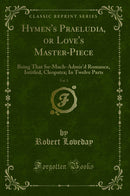 Hymen''s Praeludia, or Love''s Master-Piece, Vol. 1: Being That So-Much-Admir''d Romance, Intitled, Cleopatra; In Twelve Parts (Classic Reprint)