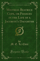 Mistress Beatrice Cope, or Passages in the Life of a Jacobite''s Daughter, Vol. 1 of 2 (Classic Reprint)