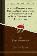Address Delivered to the Medical Graduates of the University of Vermont at Their Commencement, June 27, 1901 (Classic Reprint)
