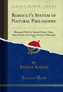 Rohault's System of Natural Philosophy, Vol. 2: Illustrated With Dr. Samuel Clarke's Notes, Taken Mostly Out of Isaac Newton's Philosophy (Classic Reprint)