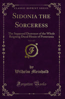 Sidonia the Sorceress, Vol. 1 of 2: The Supposed Destroyer of the Whole Reigning Ducal House of Pomerania (Classic Reprint)