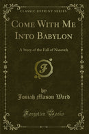 Come With Me Into Babylon: A Story of the Fall of Nineveh (Classic Reprint)