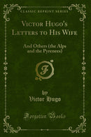 Victor Hugo''s Letters to His Wife: And Others (the Alps and the Pyrenees) (Classic Reprint)
