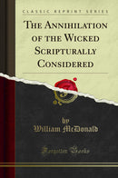 The Annihilation of the Wicked Scripturally Considered (Classic Reprint)