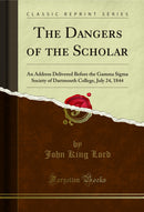 The Dangers of the Scholar: An Address Delivered Before the Gamma Sigma Society of Dartmouth College, July 24, 1844 (Classic Reprint)