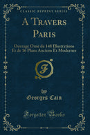 A Travers Paris: Ouvrage Orné de 148 Illustrations Et de 16 Plans Anciens Et Modernes (Classic Reprint)