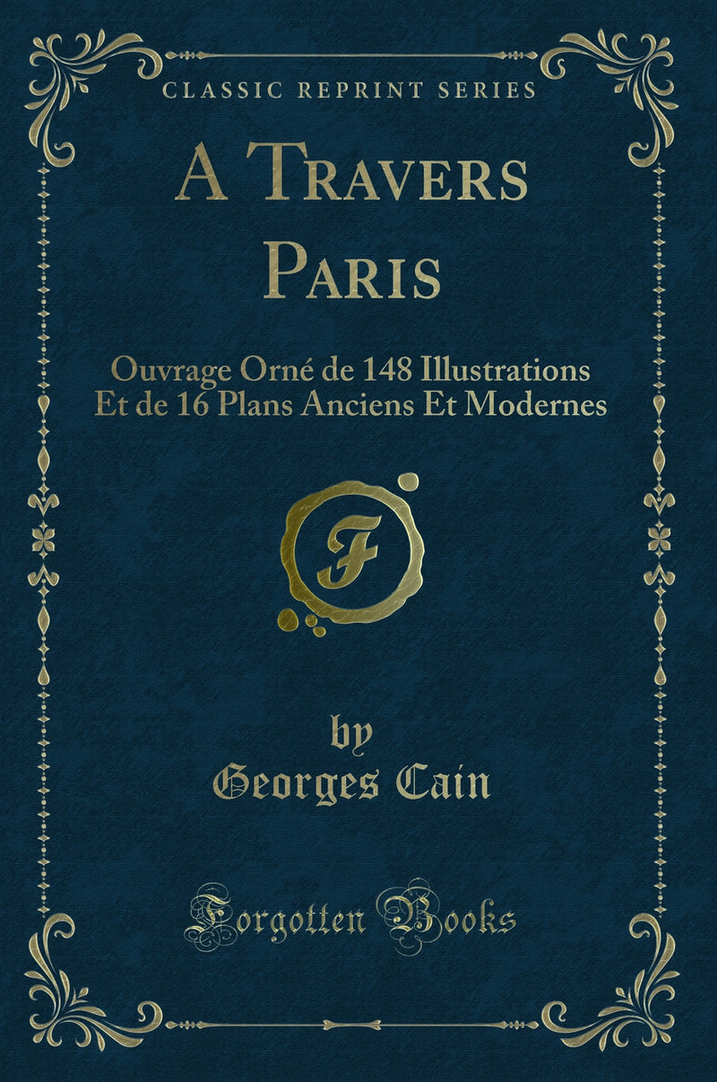 A Travers Paris: Ouvrage Orné de 148 Illustrations Et de 16 Plans Anciens Et Modernes (Classic Reprint)