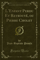L''Enfant Perdu Et Retrouvé, ou Pierre Cholet (Classic Reprint)