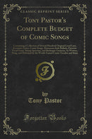 Tony Pastor''s Complete Budget of Comic Songs: Containing a Collection of Several Hundred Original Local Lays, Eccentric Lyrics, Comic Songs, Humorous Irish Ballads, Patriotic Vocal Gems, Stump Speeches, and Burlesque Orations; As Written, Sung, and D