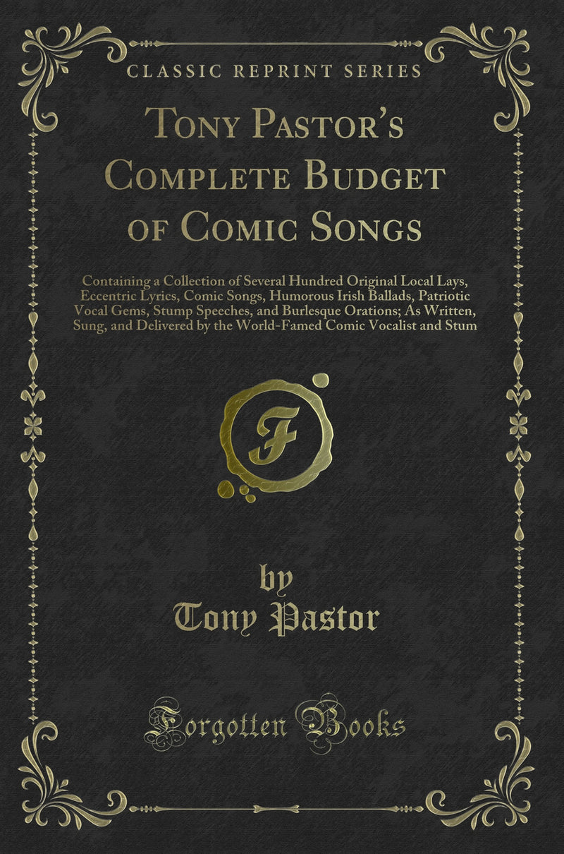 Tony Pastor''s Complete Budget of Comic Songs: Containing a Collection of Several Hundred Original Local Lays, Eccentric Lyrics, Comic Songs, Humorous Irish Ballads, Patriotic Vocal Gems, Stump Speeches, and Burlesque Orations; As Written, Sung, and D