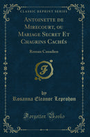 Antoinette de Mirecourt, ou Mariage Secret Et Chagrins Cachés: Roman Canadien (Classic Reprint)