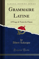 Grammaire Latine: A l''Usage de Toutes les Classes (Classic Reprint)