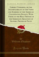 Liberia Unmasked, or the Incompatibility of the Views and Schemes of the American Colonization Society, With Those of the Real Friends of the Immediate Abolition of Slavery, Proved by Facts (Classic Reprint)
